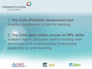 1. The CUA ePortfolio assessment tool
enables assessment of and for learning.
2. The CUA open online course on RPL skills
enables Higher Education staff to develop their
knowledge and understanding of assessing
applicants for prior learning.
 