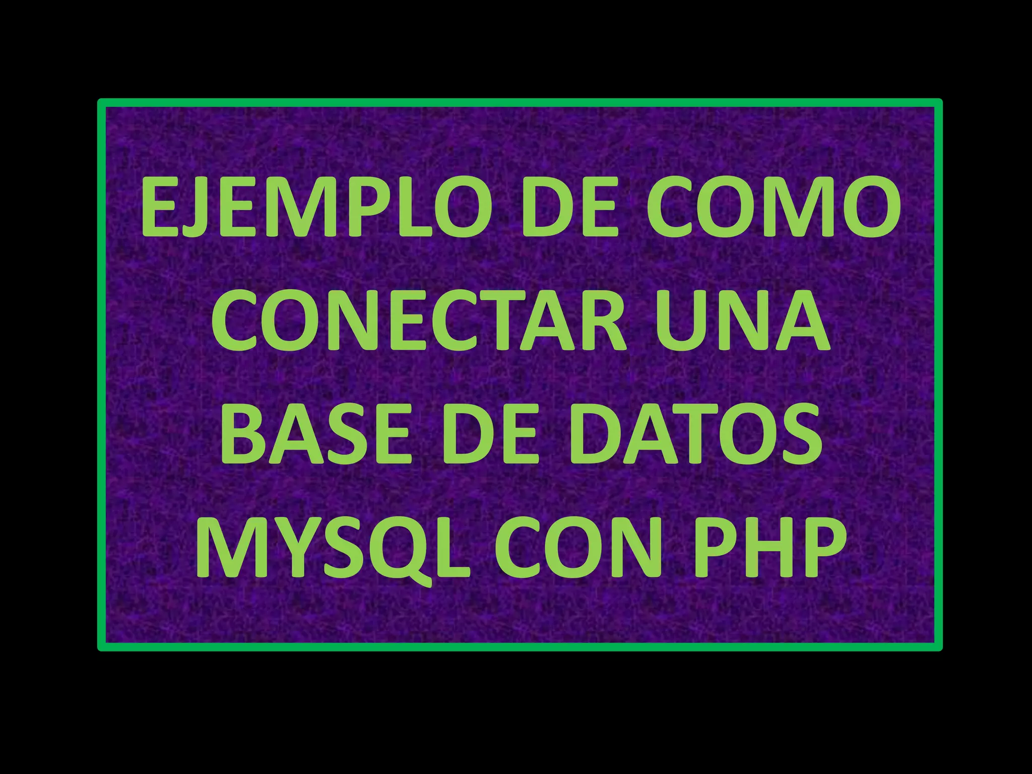 EJEMPLO DE COMO
CONECTAR UNA
BASE DE DATOS
MYSQL CON PHP
 