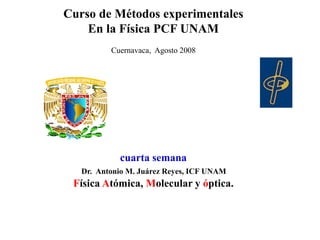 Curso de Métodos experimentales
En la Física PCF UNAM
Cuernavaca, Agosto 2008
cuarta semana
Dr. Antonio M. Juárez Reyes, ICF UNAM
Física Atómica, Molecular y óptica.
 