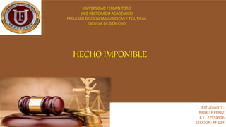 ESTUDIANTE:
NOHELY PEREZ
C.I.: 27554916
SECCION: M-624
UNIVERSIDAD FERMIN TORO
VICE RECTORADO ACADEMICO
FACULTAD DE CIENCIAS JURIDICAS Y POLITICAS
ESCUELA DE DERECHO
HECHO IMPONIBLE
 