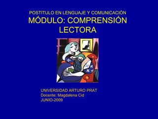 POSTITULO EN LENGUAJE Y COMUNICACIÓN MÓDULO: COMPRENSIÓN LECTORA UNIVERSIDAD ARTURO PRAT Docente: Magdalena Cid JUNIO-2009 