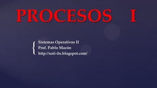 {
PROCESOS I
Sistemas Operativos II
Prof. Pablo Macón
http://soii-its.blogspot.com/
 