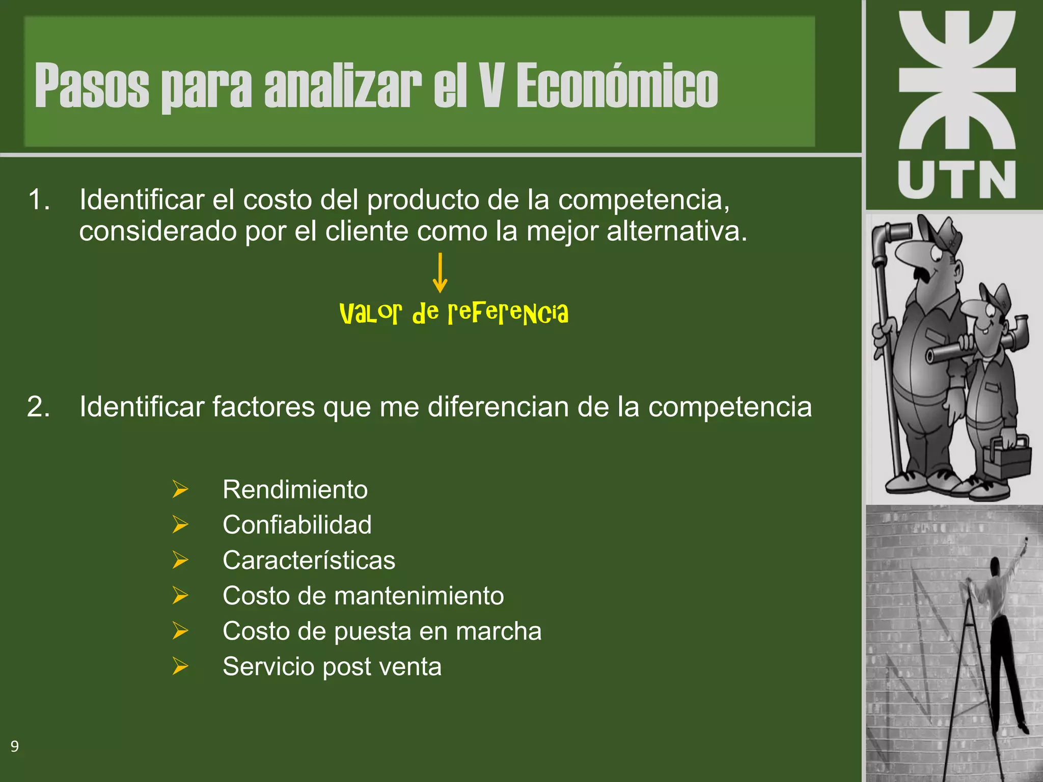 1. Identificar el costo del producto de la competencia,
considerado por el cliente como la mejor alternativa.
Valor de referencia
2. Identificar factores que me diferencian de la competencia
➢ Rendimiento
➢ Confiabilidad
➢ Características
➢ Costo de mantenimiento
➢ Costo de puesta en marcha
➢ Servicio post venta
9
Pasos para analizar el V Económico
 