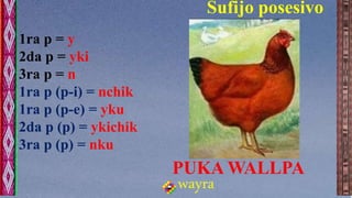 1ra p = y
2da p = yki
3ra p = n
1ra p (p-i) = nchik
1ra p (p-e) = yku
2da p (p) = ykichik
3ra p (p) = nku
wayra
Sufijo pos...