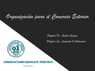 Organización para el Comercio Exterior

                                            Profesor Dr. Andrés Santas
                                           Profesor Lic. Leonardo O Antoniassi




Fundación de Estudios Superiores Dr. Placido Marín
                    San Isidro
 