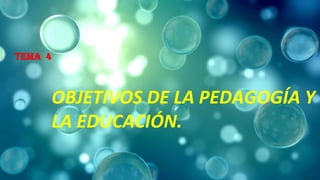 TEMA 4
OBJETIVOS DE LA PEDAGOGÍA Y
LA EDUCACIÓN.
 