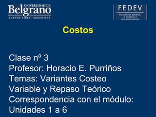 Costos
Clase nº 3
Profesor: Horacio E. Purriños
Temas: Variantes Costeo
Variable y Repaso Teórico
Correspondencia con el módulo:
Unidades 1 a 6
 