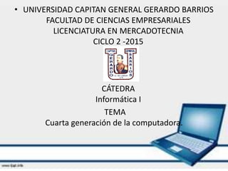 • UNIVERSIDAD CAPITAN GENERAL GERARDO BARRIOS
FACULTAD DE CIENCIAS EMPRESARIALES
LICENCIATURA EN MERCADOTECNIA
CICLO 2 -2015
CÁTEDRA
Informática I
TEMA
Cuarta generación de la computadora.
 