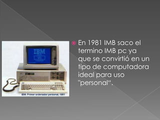  En 1981 IMB saco el
termino IMB pc ya
que se convirtió en un
tipo de computadora
ideal para uso
"personal“.
 