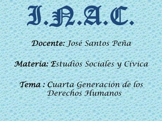 I.N.A.C.
Docente: José Santos Peña
Materia: Estudios Sociales y Cívica
Tema : Cuarta Generación de los
Derechos Humanos
 