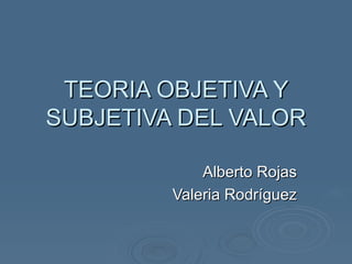 TEORIA OBJETIVA Y SUBJETIVA DEL VALOR Alberto Rojas Valeria Rodríguez 