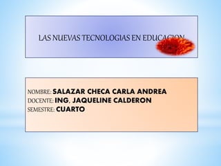 LAS NUEVAS TECNOLOGIAS EN EDUCACION
NOMBRE: SALAZAR CHECA CARLA ANDREA
DOCENTE: ING, JAQUELINE CALDERON
SEMESTRE: CUARTO
 
