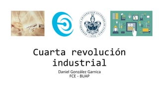 Cuarta revolución
industrial
Daniel González Garnica
FCE - BUAP
 