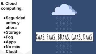 6. Cloud
computing.
●Seguridad
antes y
ahora
●Storage
●Fog
●Apps
●No más
Cloud
XaaS:PaaS,BDaaS,GaaS,DaaS
 