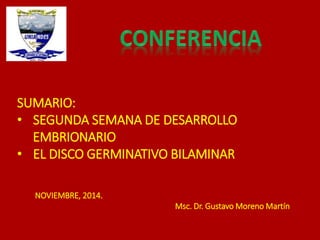 SUMARIO: 
• SEGUNDA SEMANA DE DESARROLLO 
EMBRIONARIO 
• EL DISCO GERMINATIVO BILAMINAR 
NOVIEMBRE, 2014. 
Msc. Dr. Gustavo Moreno Martín 
 