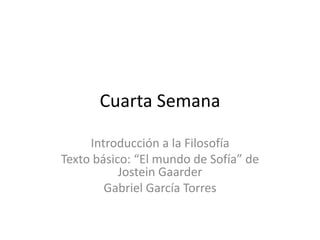 Cuarta Semana
Introducción a la Filosofía
Texto básico: “El mundo de Sofía” de
Jostein Gaarder
Gabriel García Torres
 