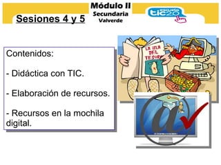 Sesiones 4 y 5


Contenidos:

- Didáctica con TIC.

- Elaboración de recursos.

- Recursos en la mochila
digital.
 