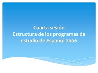Cuarta sesión
Estructura de los programas de
    estudio de Español 2006
 