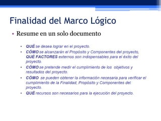 Finalidad del Marco Lógico
• Resume en un solo documento

 
