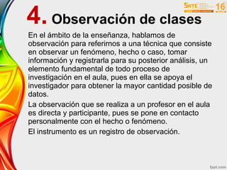 4. Observación de clases
En el ámbito de la enseñanza, hablamos de
observación para referirnos a una técnica que consiste
...