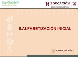 Consejo Técnico Escolar
Cuarta Sesión Ordinaria
Ciclo Escolar 2022-2023
II.ALFABETIZACIÓN INICIAL
 