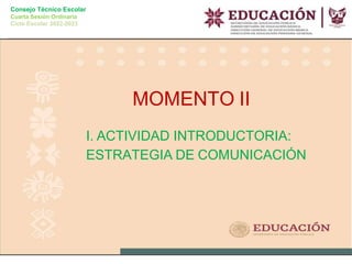 Consejo Técnico Escolar
Cuarta Sesión Ordinaria
Ciclo Escolar 2022-2023
MOMENTO II
I. ACTIVIDAD INTRODUCTORIA:
ESTRATEGIA DE COMUNICACIÓN
 