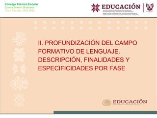 Consejo Técnico Escolar
Cuarta Sesión Ordinaria
Ciclo Escolar 2022-2023
II. PROFUNDIZACIÓN DEL CAMPO
FORMATIVO DE LENGUAJE.
DESCRIPCIÓN, FINALIDADES Y
ESPECIFICIDADES POR FASE
 
