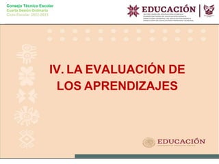 Consejo Técnico Escolar
Cuarta Sesión Ordinaria
Ciclo Escolar 2022-2023
IV. LA EVALUACIÓN DE
LOS APRENDIZAJES
 