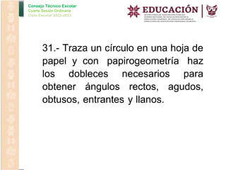 Consejo Técnico Escolar
Cuarta Sesión Ordinaria
Ciclo Escolar 2022-2023
31.- Traza un círculo en una hoja de
papel y con papirogeometría haz
los dobleces necesarios para
obtener ángulos rectos, agudos,
obtusos, entrantes y llanos.
 