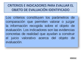 CRITERIOS E INDICADORES PARA EVALUAR EL
  OBJETO DE EVALUACIÓN IDENTIFICADO




                                    MINEDUC
 