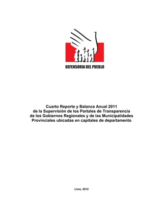 Cuarto Reporte y Balance Anual 2011
 de la Supervisión de los Portales de Transparencia
de los Gobiernos Regionales y de las Municipalidades
 Provinciales ubicadas en capitales de departamento




                      Lima, 2012
 