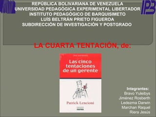 LA CUARTA TENTACIÓN, de:  REPÚBLICA BOLIVARIANA DE VENEZUELA UNIVERSIDAD PEDAGÓGICA EXPERIMENTAL LIBERTADOR INSTITUTO PEDAGÓGICO DE BARQUISIMETO LUÍS BELTRÁN PRIETO FIGUEROA SUBDIRECCIÓN DE INVESTIGACIÓN Y POSTGRADO   Integrantes:   Bravo Yuleibys Jiménez Rosberth Ledezma Darwin Marchan Raquel Riera Jesús 