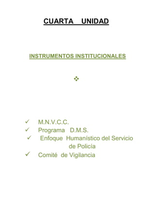 CUARTA UNIDAD
INSTRUMENTOS INSTITUCIONALES

 M.N.V.C.C.
 Programa D.M.S.
 Enfoque Humanístico del Servicio
de Policía
 Comité de Vigilancia
 