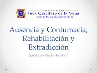 Ausencia y Contumacia,
Rehabilitación y
Extradicción
Jorge Luis Reyes Huamán
 