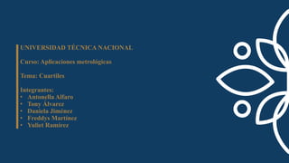 UNIVERSIDAD TÉCNICA NACIONAL
Curso: Aplicaciones metrológicas
Tema: Cuartiles
Integrantes:
• Antonella Alfaro
• Tony Álvarez
• Daniela Jiménez
• Freddys Martínez
• Yuliet Ramírez
 