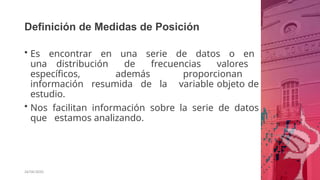 Definición de Medidas de Posición
26/06/2020
• Es encontrar en una serie de datos o en
una distribución de frecuencias valores
específicos, además proporcionan
información resumida de la variable objeto de
estudio.
• Nos facilitan información sobre la serie de datos
que estamos analizando.
 