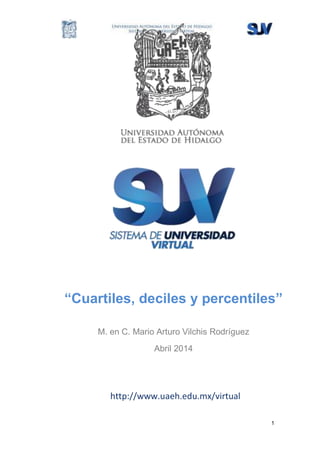 1
“Cuartiles, deciles y percentiles”
M. en C. Mario Arturo Vilchis Rodríguez
Abril 2014
http://www.uaeh.edu.mx/virtual
 