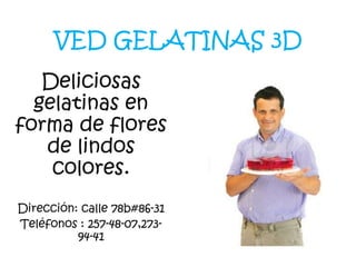 VED GELATINAS 3D
Deliciosas
gelatinas en
forma de flores
de lindos
colores.
Dirección: calle 78b#86-31
Teléfonos : 257-48-07,27394-41

 