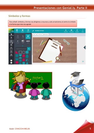Presentaciones con Genial.ly. Parte II
Autor: CHACCHI-MEJIA 5
Símbolos y formas
Para añadir símbolos y formas nos dirigimos a recursos y solo arrastramos al centro le símbolo
o la forma que más nos agrade