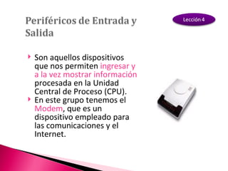 Son aquellos dispositivos que nos permiten  ingresar y a la vez mostrar información  procesada en la Unidad Central de Proceso (CPU). En este grupo tenemos el  Modem , que es un dispositivo empleado para las comunicaciones y el Internet. 