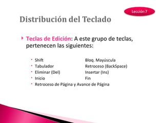 Teclas de Edición : A este grupo de teclas, pertenecen las siguientes: Shift Bloq. Mayúscula Tabulador Retroceso (BackSpace) Eliminar (Del) Insertar (Ins) Inicio Fin Retroceso de Página y Avance de Página 