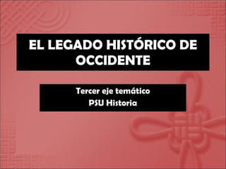 EL LEGADO HISTÓRICO DE OCCIDENTE Tercer eje temático PSU Historia 