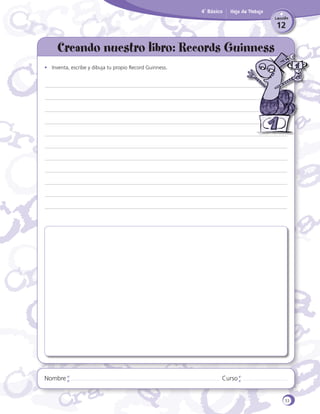 4˚ Básico

Hoja de Trabajo
Lección

12

Creando nuestro libro: Records Guinness
•	 Inventa, escribe y dibuja tu propio Record Guinness.

Nombre

Curso

33

 
