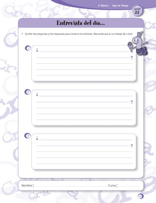 4˚ Básico

Hoja de Trabajo
Lección

22

Entrevista del día...
•	 Escribe tres preguntas y tres respuestas para construir la entrevista. (Recuerda que es un trabajo de a dos).

1

2

3

Nombre

Curso

53

 