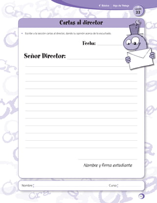 4˚ Básico

Hoja de Trabajo
Lección

33

Cartas al director
•	 Escribe a la sección cartas al director, dando tu opinión acerca de lo escuchado.

Fecha:

Señor Director:

Nombre y firma estudiante

Nombre

Curso

75

 