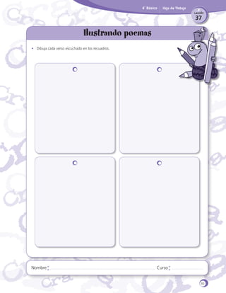 4˚ Básico

Hoja de Trabajo
Lección

37

Ilustrando poemas
•	 Dibuja cada verso escuchado en los recuadros.

Nombre

Curso

83

 