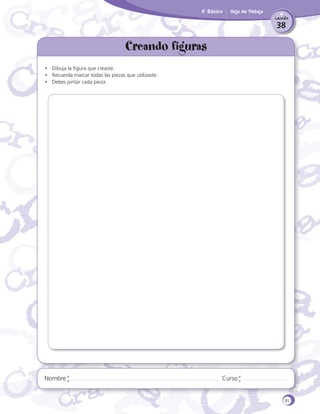 4˚ Básico

Hoja de Trabajo
Lección

38

Creando figuras
•	 Dibuja la figura que creaste.
•	 Recuerda marcar todas las piezas que utilizaste.
•	 Debes pintar cada pieza.

Nombre

Curso

85

 