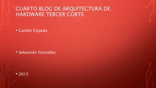 CUARTO BLOG DE ARQUITECTURA DE
HARDWARE TERCER CORTE
• Camilo Cepeda
• Sebastián González
• 2015
 