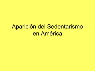 Aparición del Sedentarismo
en América
 