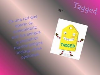 TaggedEjm:Es una red que aparte de comunicarte con tus amigos y encontrar nuevos amigos incluye otras opciones.